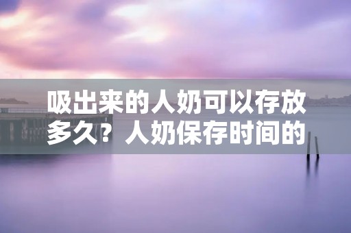 吸出来的人奶可以存放多久？人奶保存时间的注意事项