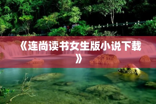 《连尚读书女生版小说下载》:畅享精彩故事,尽在指尖 《连尚读书女生版小说下载》:畅享精彩故事,尽在指尖