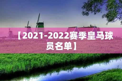 【2021-2022赛季皇马球员名单】