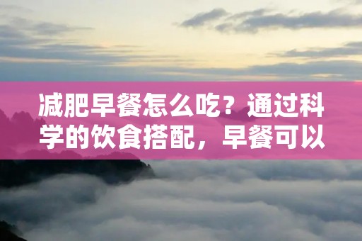 减肥早餐怎么吃？通过科学的饮食搭配，早餐可以成为减肥的利器。在减肥的过程中，早餐的摄入对于身体的能量供给和新陈代谢起着至关重要的作用。那么，如何选择和搭配减肥早餐呢？
