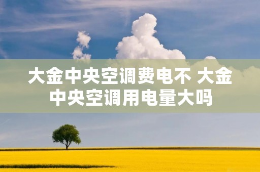 大金中央空调费电不 大金中央空调用电量大吗 大金中央空调费电不 大金中央空调用电量大吗