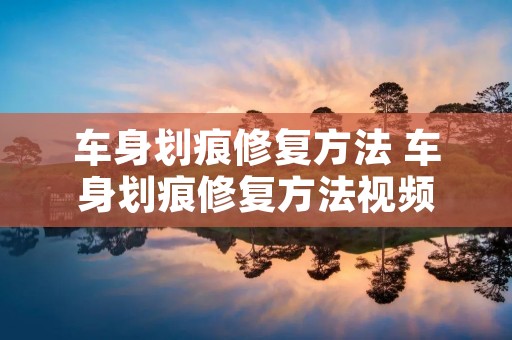 车身划痕修复方法 车身划痕修复方法视频 车身划痕修复方法 车身划痕修复方法视频