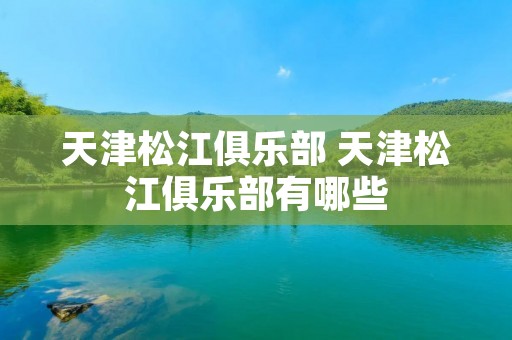 天津松江俱乐部 天津松江俱乐部有哪些 天津松江俱乐部 天津松江俱乐部有哪些