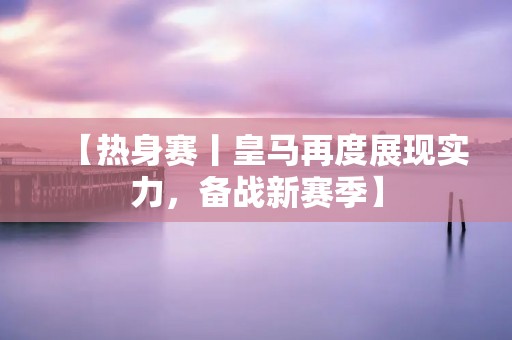 【热身赛丨皇马再度展现实力,备战新赛季】 【热身赛丨皇马再度展现实力,备战新赛季】
