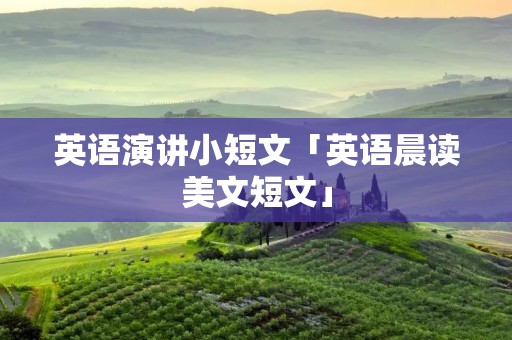 英语演讲小短文「英语晨读美文短文」