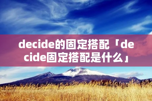 decide的固定搭配「decide固定搭配是什么」 decide的固定搭配「decide固定搭配是什么」