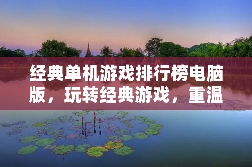 经典单机游戏排行榜电脑版,玩转经典游戏,重温游戏记忆 经典单机游戏排行榜电脑版,玩转经典游戏,重温游戏记忆