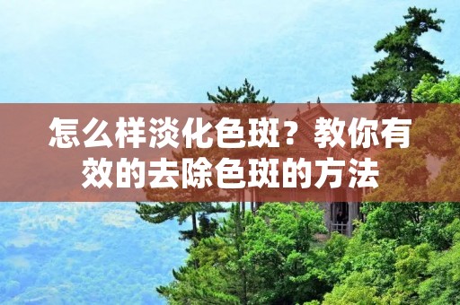 怎么样淡化色斑？教你有效的去除色斑的方法