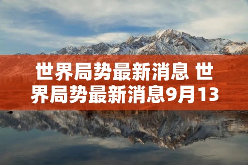 世界局势最新消息 世界局势最新消息9月13日 世界局势最新消息 世界局势最新消息9月13日