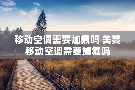 移动空调需要加氟吗 美菱移动空调需要加氟吗 移动空调需要加氟吗 美菱移动空调需要加氟吗