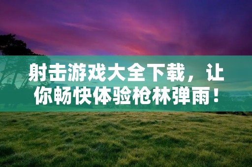 射击游戏大全下载,让你畅快体验枪林弹雨! 射击游戏大全下载,让你畅快体验枪林弹雨!