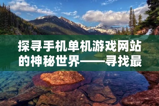 探寻手机单机游戏网站的神秘世界——寻找最佳游戏体验