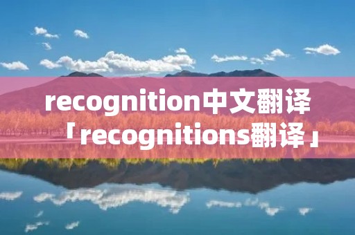 recognition中文翻译「recognitions翻译」 recognition中文翻译「recognitions翻译」