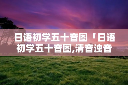 日语初学五十音图「日语初学五十音图,清音浊音拗音波音」