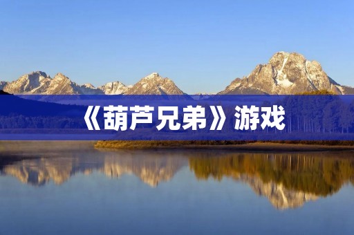 《葫芦兄弟》游戏：打造一个奇幻世界