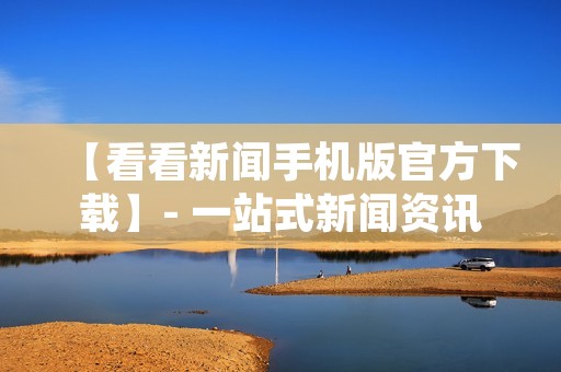 【看看新闻手机版官方下载】- 一站式新闻资讯应用，满足你的新闻需求