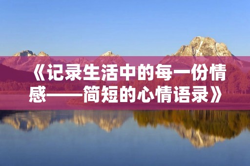 《记录生活中的每一份情感——简短的心情语录》