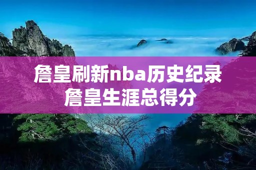 詹皇刷新nba历史纪录 詹皇生涯总得分