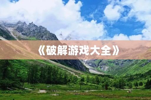《破解游戏大全》:让你畅玩游戏的秘密武器 《破解游戏大全》:让你畅玩游戏的秘密武器