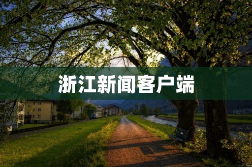浙江新闻客户端：浙江省最新最全的新闻资讯平台