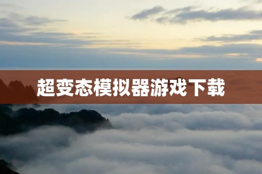 超变态模拟器游戏下载:让你体验不一样的游戏世界
