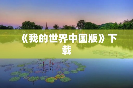 《我的世界中国版》下载：开启探索无限可能的游戏世界