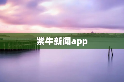 紫牛新闻app：带你掌握时事热点，了解全球动态