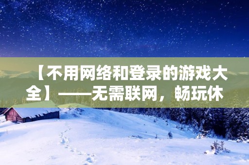 【不用网络和登录的游戏大全】——无需联网，畅玩休闲好游戏！
