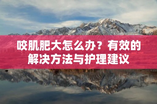 咬肌肥大怎么办？有效的解决方法与护理建议
