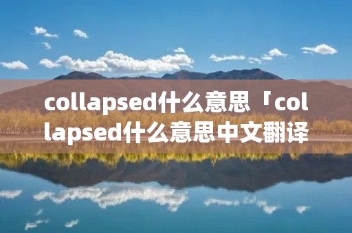 collapsed什么意思「collapsed什么意思中文翻译成」 collapsed什么意思「collapsed什么意思中文翻译成」