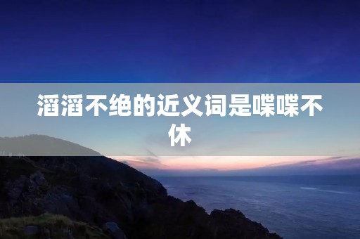滔滔不绝的近义词是喋喋不休
