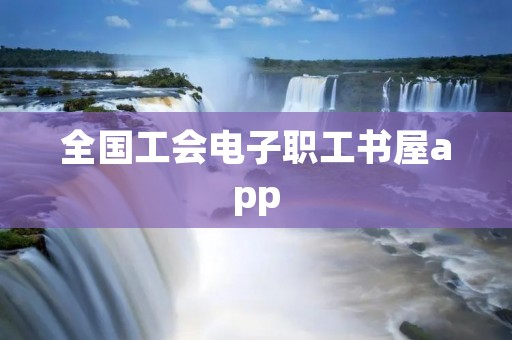 全国工会电子职工书屋app：打开知识之门，提升职工素质