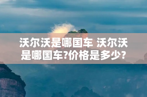 沃尔沃是哪国车 沃尔沃是哪国车?价格是多少? 沃尔沃是哪国车 沃尔沃是哪国车?价格是多少?