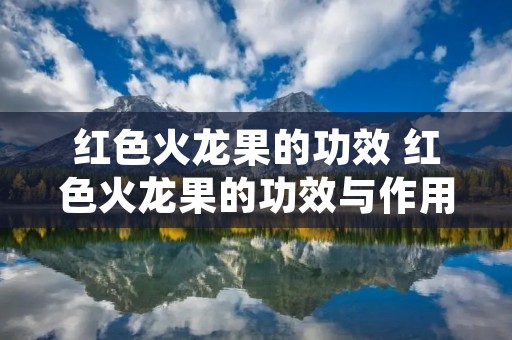 红色火龙果的功效 红色火龙果的功效与作用及禁忌症