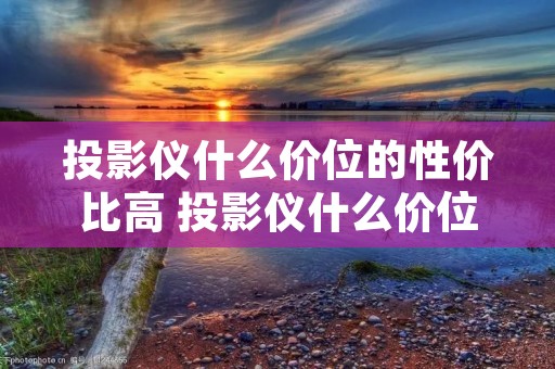 投影仪什么价位的性价比高 投影仪什么价位的性价比高点