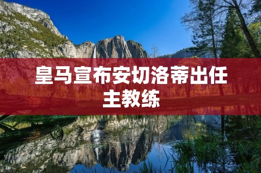 皇马宣布安切洛蒂出任主教练:重返伯纳乌的荣耀时刻 皇马宣布安切洛蒂出任主教练:重返伯纳乌的荣耀时刻
