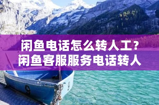 闲鱼电话怎么转人工?闲鱼客服服务电话转人工操作详解