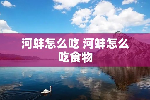 河蚌怎么吃 河蚌怎么吃食物