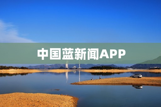中国蓝新闻APP：获取最新资讯、深度报道，掌握时事动态
