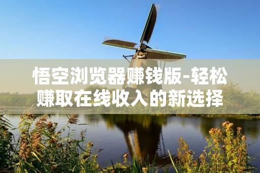 悟空浏览器赚钱版-轻松赚取在线收入的新选择