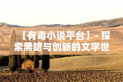 【有毒小说平台】- 探索黑暗与创新的文学世界