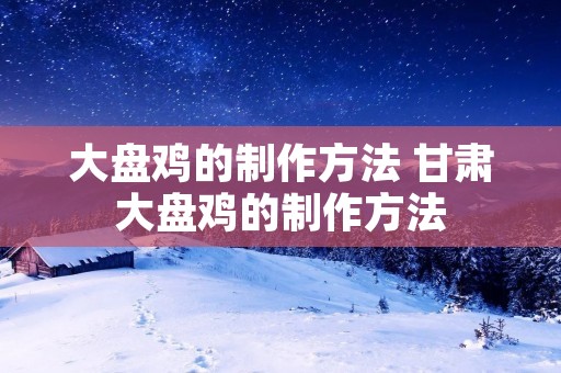 大盘鸡的制作方法 甘肃大盘鸡的制作方法