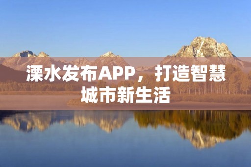 溧水发布APP,打造智慧城市新生活 溧水发布APP,打造智慧城市新生活