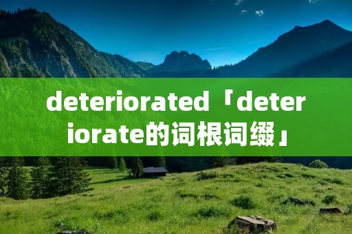 deteriorated「deteriorate的词根词缀」