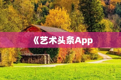 《艺术头条App：探索艺术世界的必备工具》