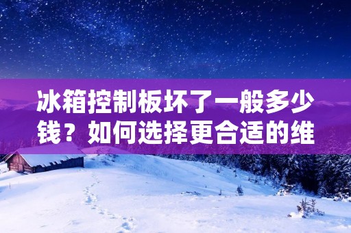 冰箱控制板坏了一般多少钱？如何选择更合适的维修方案？