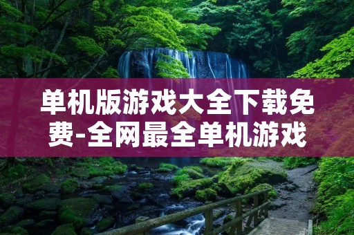 单机版游戏大全下载免费-全网最全单机游戏资源分享