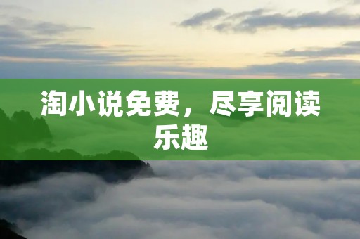淘小说免费,尽享阅读乐趣 淘小说免费,尽享阅读乐趣