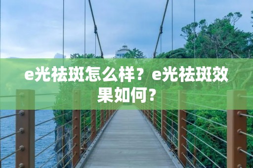 e光祛斑怎么样？e光祛斑效果如何？