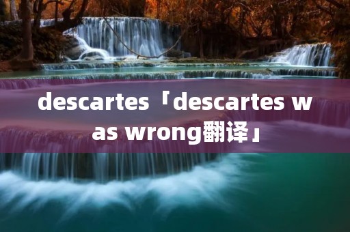 descartes「descartes was wrong翻译」 descartes「descartes was wrong翻译」